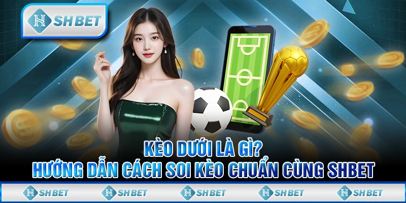 Kèo Dưới Là Gì? Hướng Dẫn Cách Soi Kèo Chuẩn Cùng SHBET