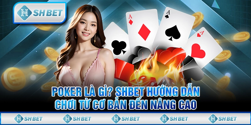 Poker Là Gì? SHBET Hướng Dẫn Chơi Từ Cơ Bản Đến Nâng Cao