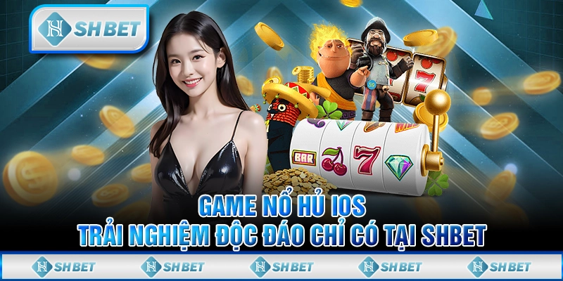 Game Nổ Hủ IOS - Trải Nghiệm Độc Đáo Chỉ Có Tại SHBET
