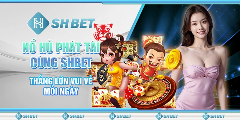 Trải Nghiệm Nổ Hủ Phát Tài Với SHBET – Đổi Đời Nhanh Chóng