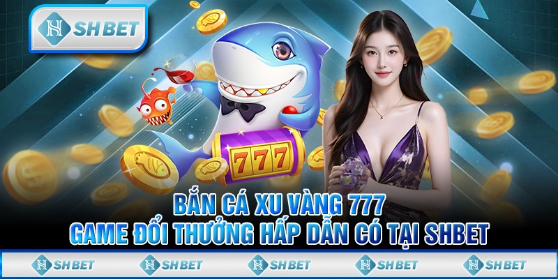 Bắn Cá Xu Vàng 777 - Game Đổi Thưởng Hấp Dẫn Có Tại SHBET