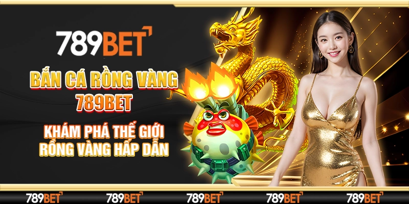 Bắn Cá Rồng Vàng 789bet - Khám Phá Thế Giới Rồng Vàng Hấp Dẫn