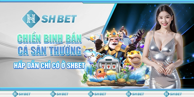 Chiến Binh Bắn Cá Săn Thưởng Hấp Dẫn Chỉ Có Ở SHBET