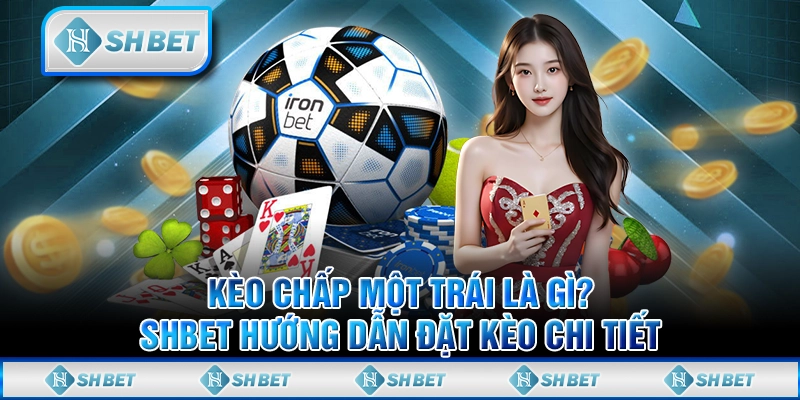 Kèo Chấp Một Trái Là Gì? SHBET Hướng Dẫn Đặt Kèo Chi Tiết