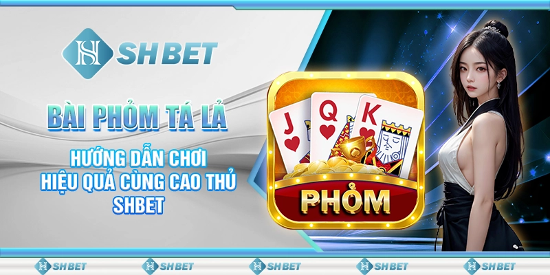 Bài Phỏm Tá Lả - Hướng Dẫn Chơi Hiệu Quả Cùng Cao Thủ SHBET