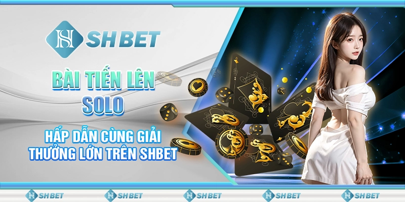 Bài Tiến Lên Solo Hấp Dẫn Cùng Giải Thưởng Lớn Trên SHBET