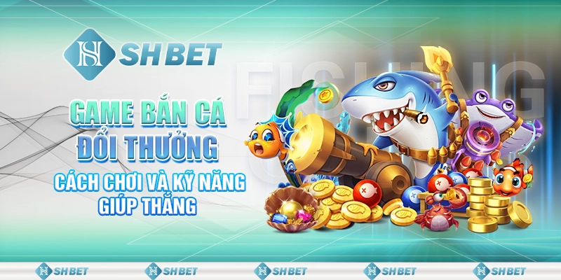 Game Bắn Cá Đổi Thưởng: Cách Chơi Và Kỹ Năng Giúp Thắng
