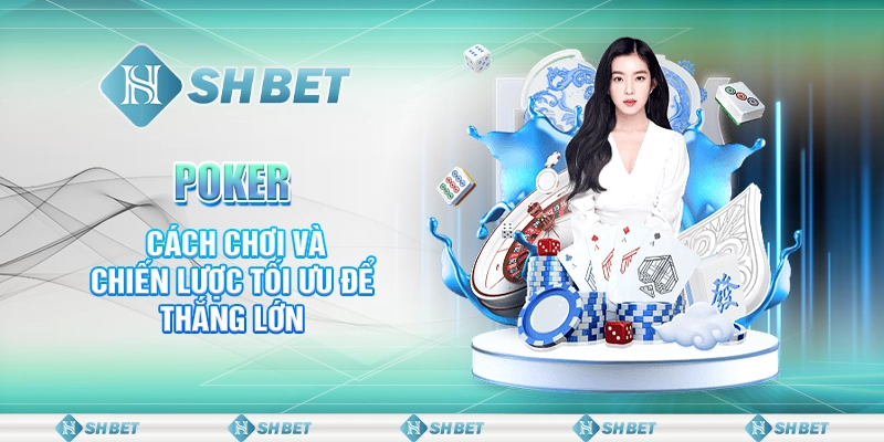 Poker: Cách Chơi Và Chiến Lược Tối Ưu Để Thắng Lớn