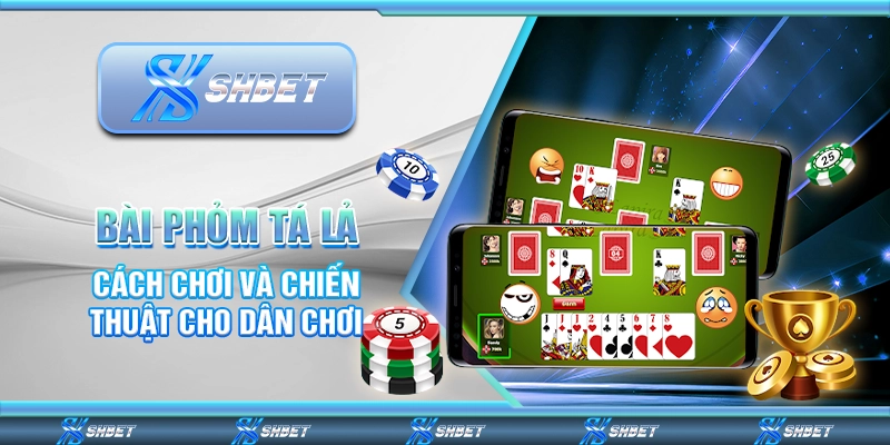 Bài Phỏm Tá Lả - Cách Chơi Và Chiến Thuật Cho Dân Chơi
