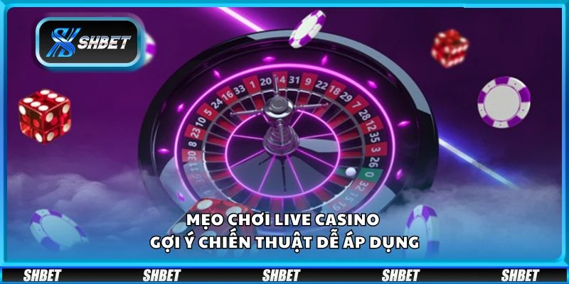 Mẹo chơi Live Casino - Gợi ý chiến thuật dễ áp dụng