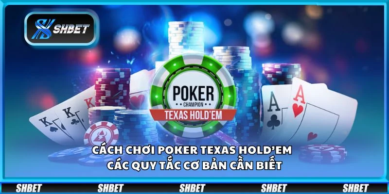 Cách chơi poker Texas Hold’em – Các quy tắc cơ bản cần biết